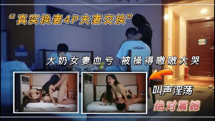 真实换妻4p夫妻交换，大奶女妻血亏被操的嗷嗷大哭1