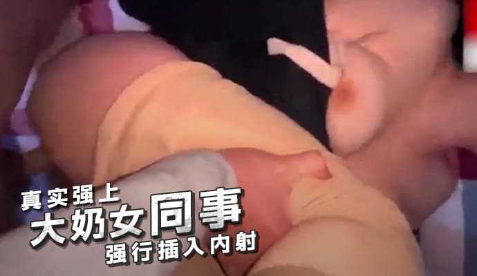 真实强上大奶女同事强行插入内射