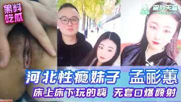 河北性瘾妹子孟丽惠床上床下玩的嗨，无套口爆颜射