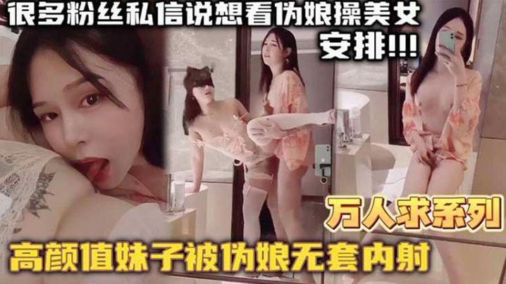 【万人求系列】最近很多粉丝发私信想看伪娘操美女的_精选高颜值妹子被伪娘无套内射